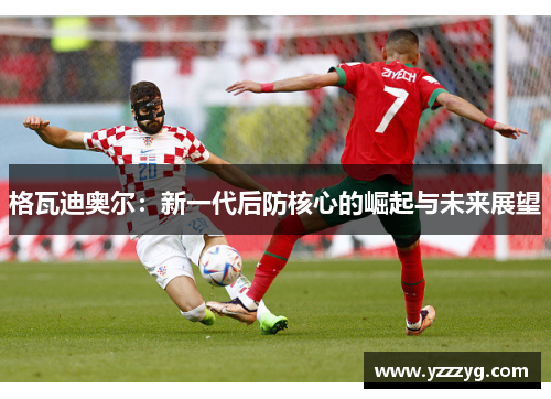 格瓦迪奥尔：新一代后防核心的崛起与未来展望