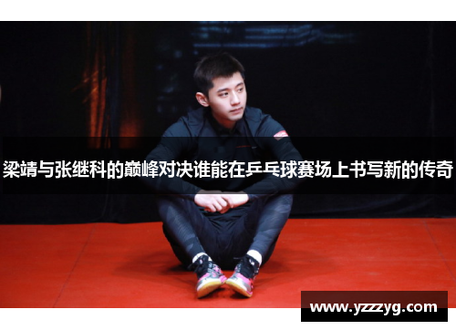 梁靖与张继科的巅峰对决谁能在乒乓球赛场上书写新的传奇