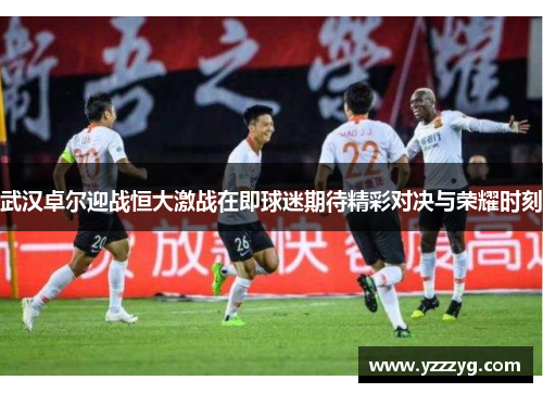 武汉卓尔迎战恒大激战在即球迷期待精彩对决与荣耀时刻