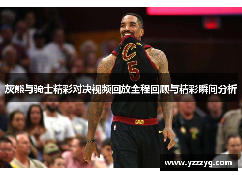 灰熊与骑士精彩对决视频回放全程回顾与精彩瞬间分析