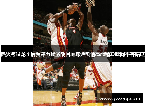 热火与猛龙季后赛第五场激战回顾球迷热情高涨精彩瞬间不容错过